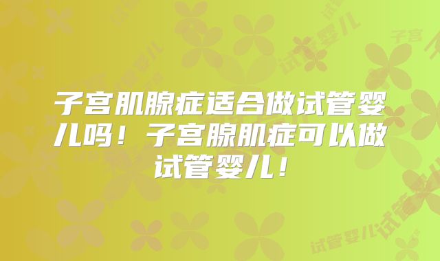 子宫肌腺症适合做试管婴儿吗！子宫腺肌症可以做试管婴儿！