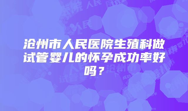 沧州市人民医院生殖科做试管婴儿的怀孕成功率好吗?