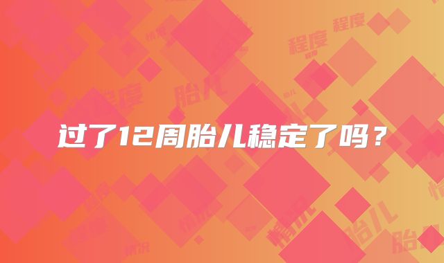 过了12周胎儿稳定了吗?