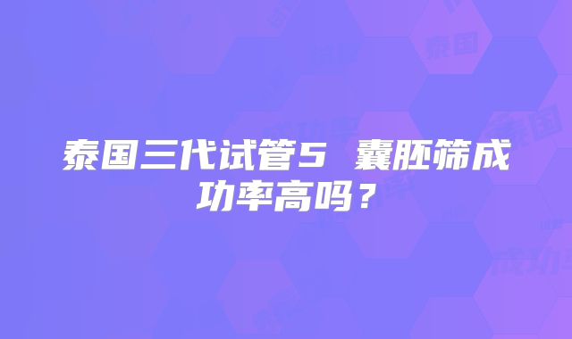 泰国三代试管5 囊胚筛成功率高吗？