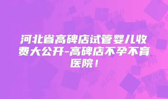 河北省高碑店试管婴儿收费大公开-高碑店不孕不育医院!