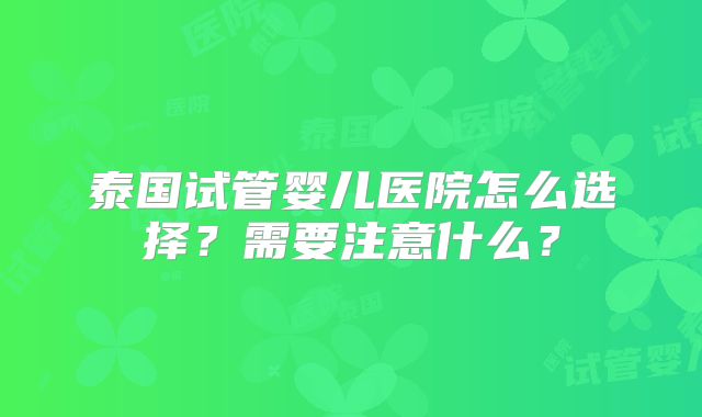 泰国试管婴儿医院怎么选择？需要注意什么？