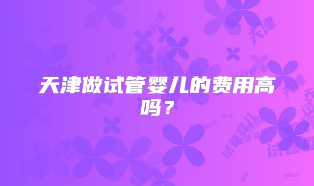 天津做试管婴儿的费用高吗？