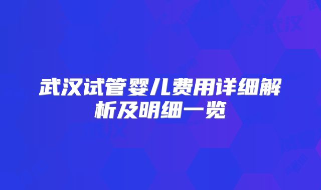 武汉试管婴儿费用详细解析及明细一览