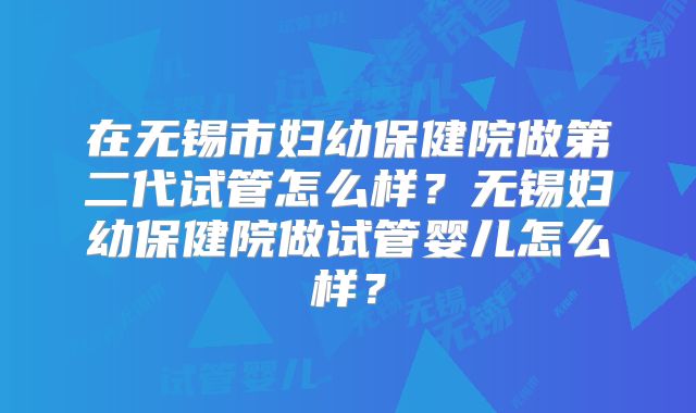 在无锡市妇幼保健院做第二代试管怎么样?无锡妇幼保健院做试管婴儿怎么样?