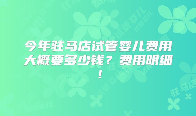 今年驻马店试管婴儿费用大概要多少钱？费用明细！
