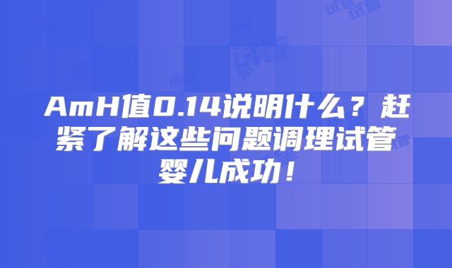 AmH值0.14说明什么？赶紧了解这些问题调理试管婴儿成功！