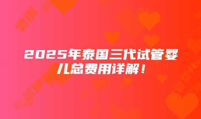 2025年泰国三代试管婴儿总费用详解!