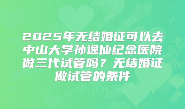 2025年无结婚证可以去中山大学孙逸仙纪念医院做三代试管吗？无结婚证做试管的条件