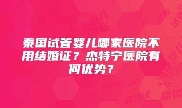 泰国试管婴儿哪家医院不用结婚证？杰特宁医院有何优势？