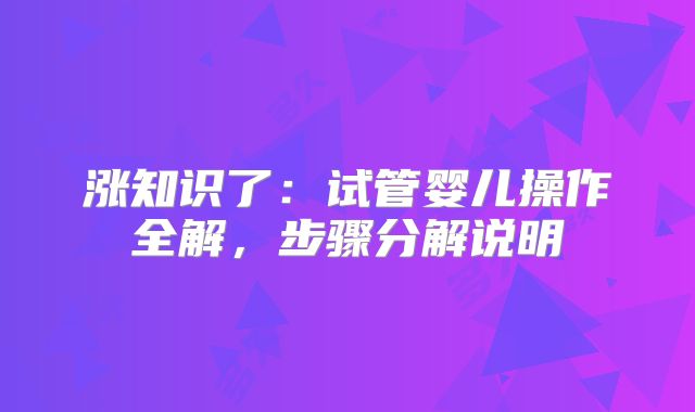 涨知识了：试管婴儿操作全解，步骤分解说明