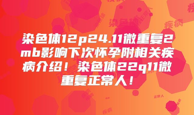 染色体12p24.11微重复2mb影响下次怀孕附相关疾病介绍！染色体22q11微重复正常人！