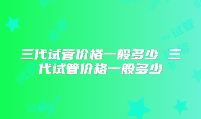 三代试管价格一般多少 三代试管价格一般多少