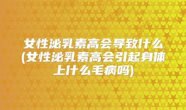 女性泌乳素高会导致什么(女性泌乳素高会引起身体上什么毛病吗)