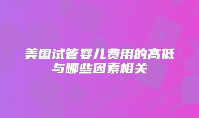 美国试管婴儿费用的高低与哪些因素相关