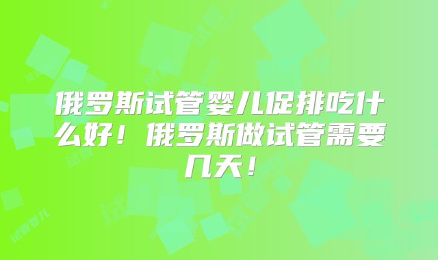 俄罗斯试管婴儿促排吃什么好！俄罗斯做试管需要几天！