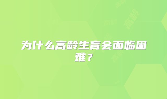 为什么高龄生育会面临困难？