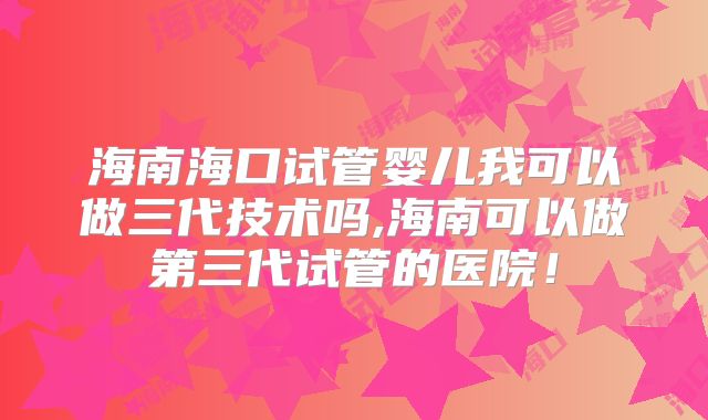 海南海口试管婴儿我可以做三代技术吗,海南可以做第三代试管的医院!