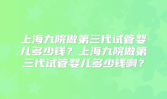 上海九院做第三代试管婴儿多少钱?上海九院做第三代试管婴儿多少钱啊?