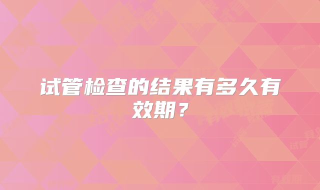试管检查的结果有多久有效期？