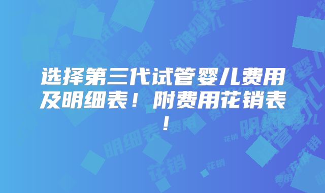 选择第三代试管婴儿费用及明细表!附费用花销表!