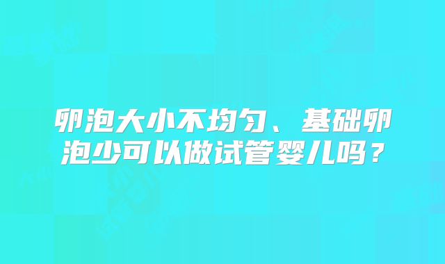 卵泡大小不均匀、基础卵泡少可以做试管婴儿吗？