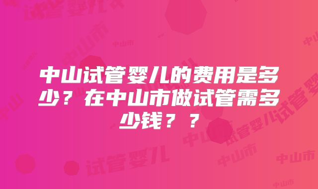 中山试管婴儿的费用是多少?在中山市做试管需多少钱??