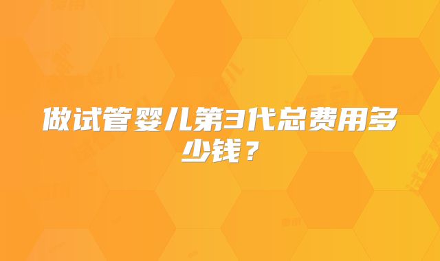 做试管婴儿第3代总费用多少钱？