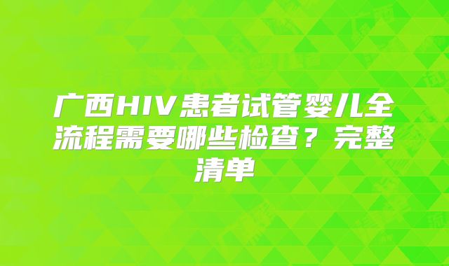 广西HIV患者试管婴儿全流程需要哪些检查?完整清单