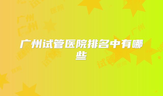 广州试管医院排名中有哪些