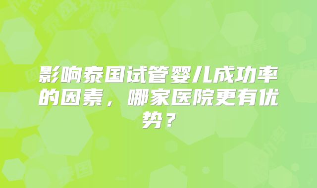 影响泰国试管婴儿成功率的因素，哪家医院更有优势？