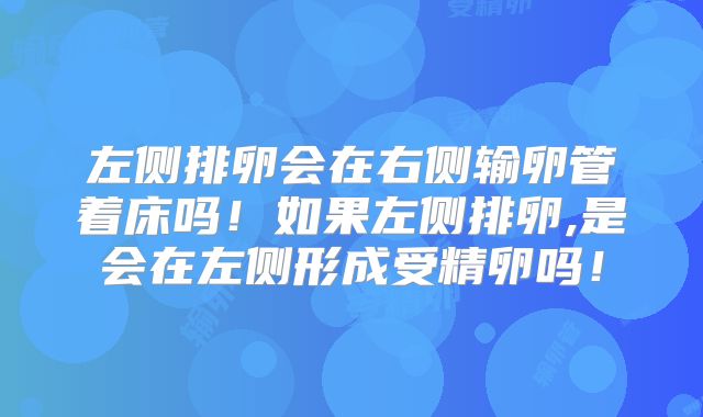 左侧排卵会在右侧输卵管着床吗!如果左侧排卵,是会在左侧形成受精卵吗!