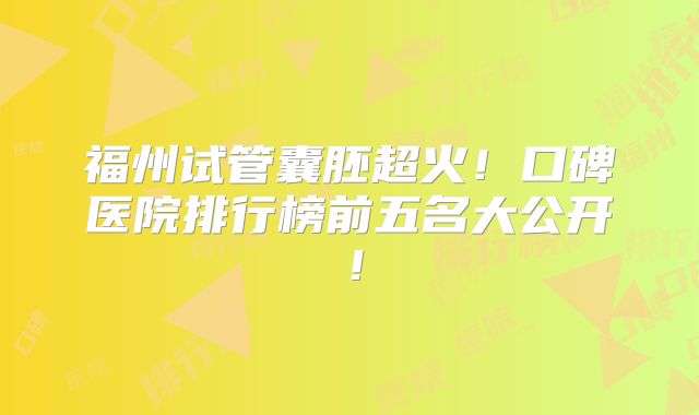 福州试管囊胚超火！口碑医院排行榜前五名大公开！