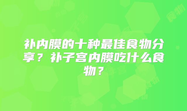 补内膜的十种最佳食物分享？补子宫内膜吃什么食物？