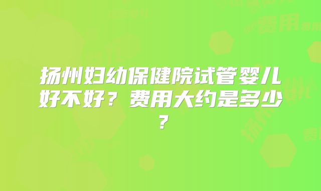 扬州妇幼保健院试管婴儿好不好？费用大约是多少？