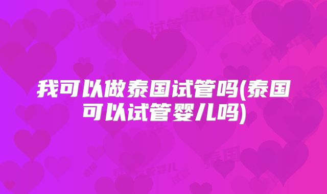 我可以做泰国试管吗(泰国可以试管婴儿吗)