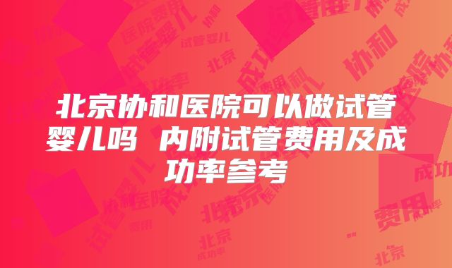 北京协和医院可以做试管婴儿吗 内附试管费用及成功率参考