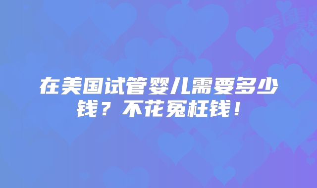 在美国试管婴儿需要多少钱?不花冤枉钱!