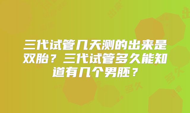 三代试管几天测的出来是双胎?三代试管多久能知道有几个男胚?