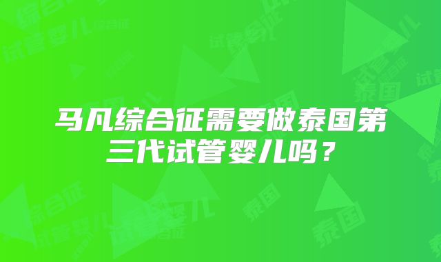 马凡综合征需要做泰国第三代试管婴儿吗？