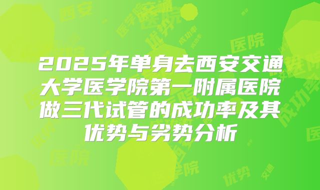 2025年单身去西安交通大学医学院第一附属医院做三代试管的成功率及其优势与劣势分析