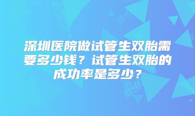 深圳医院做试管生双胎需要多少钱？试管生双胎的成功率是多少？