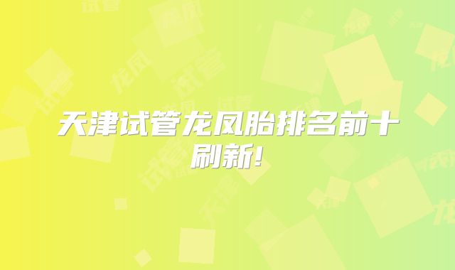 天津试管龙凤胎排名前十刷新!