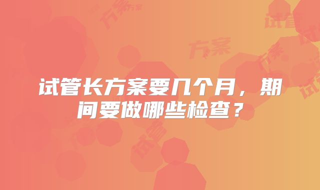 试管长方案要几个月，期间要做哪些检查？