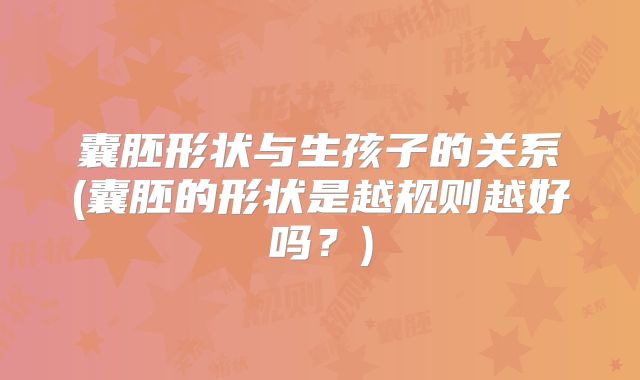 囊胚形状与生孩子的关系(囊胚的形状是越规则越好吗？)