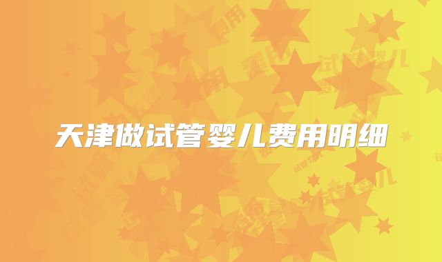 天津做试管婴儿费用明细