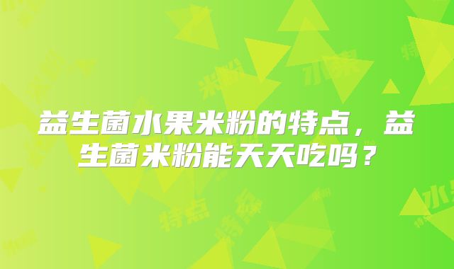益生菌水果米粉的特点，益生菌米粉能天天吃吗？