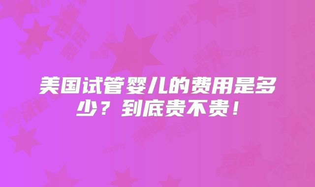 美国试管婴儿的费用是多少？到底贵不贵！