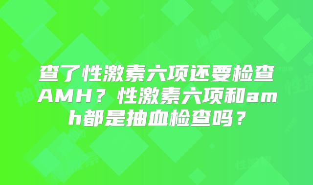查了性激素六项还要检查AMH？性激素六项和amh都是抽血检查吗？