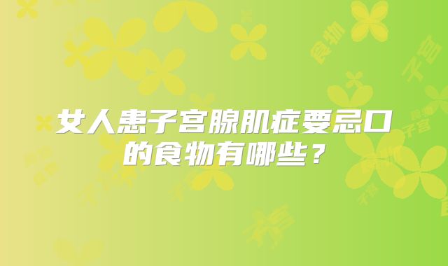 女人患子宫腺肌症要忌口的食物有哪些？